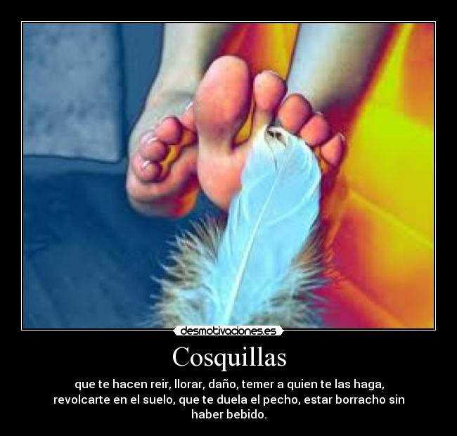Cosquillas - que te hacen reir, llorar, daño, temer a quien te las haga,
revolcarte en el suelo, que te duela el pecho, estar borracho sin
haber bebido.