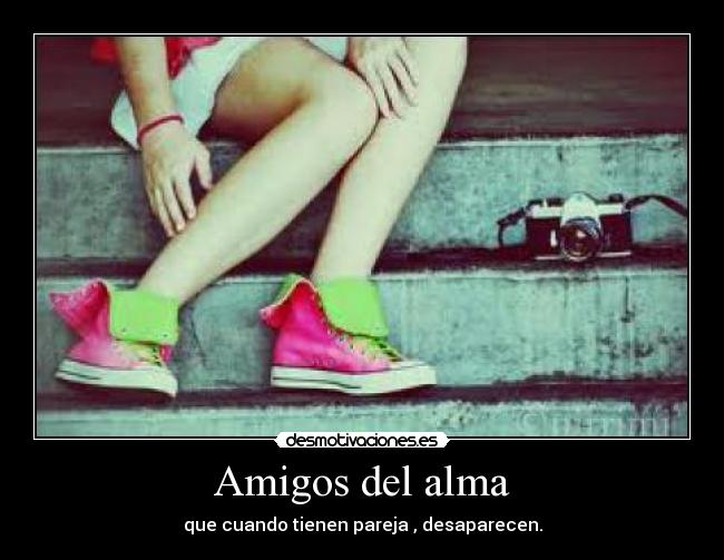 Amigos del alma - que cuando tienen pareja , desaparecen.