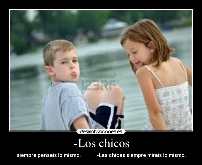-Los chicos - siempre pensais lo mismo. -Las chicas siempre mirais lo mismo.