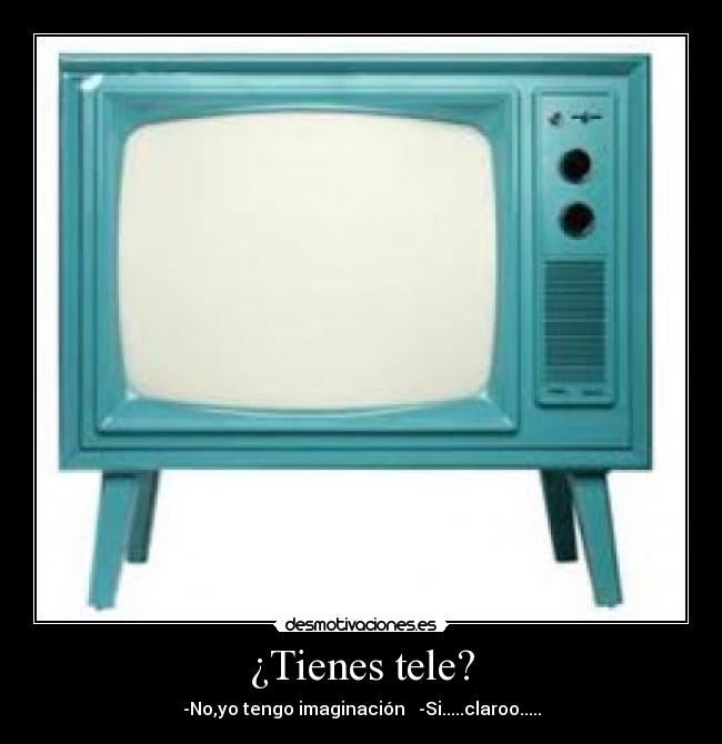 ¿Tienes tele? - -No,yo tengo imaginación   -Si.....claroo.....