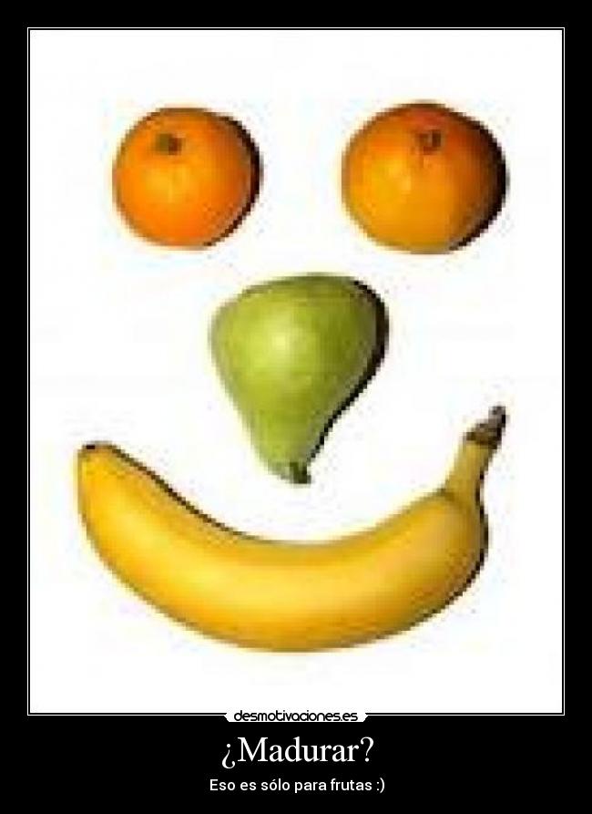 ¿Madurar? - Eso es sólo para frutas :)
