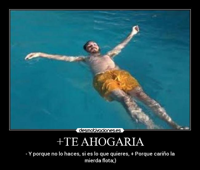 +TE AHOGARIA - - Y porque no lo haces, si es lo que quieres, + Porque cariño la mierda flota;)