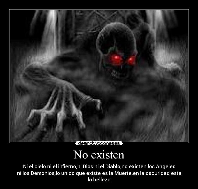 No existen - Ni el cielo ni el infierno,ni Dios ni el Diablo,no existen los Angeles
ni los Demonios,lo unico que existe es la Muerte,en la oscuridad esta
la belleza