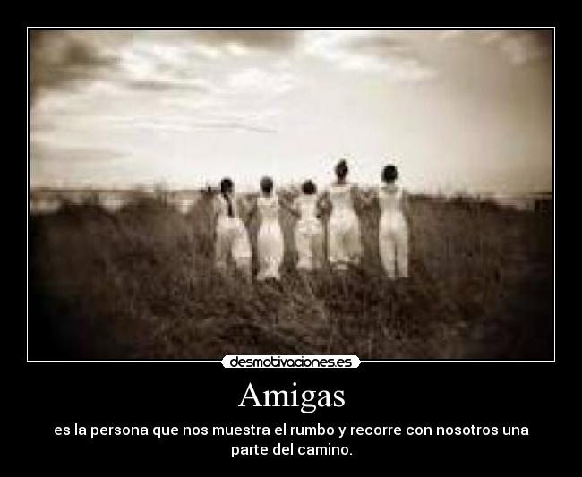 Amigas - es la persona que nos muestra el rumbo y recorre con nosotros una
parte del camino.