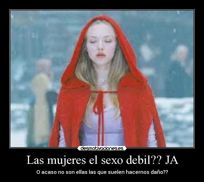 Las mujeres el sexo debil?? JA - O acaso no son ellas las que suelen hacernos daño??