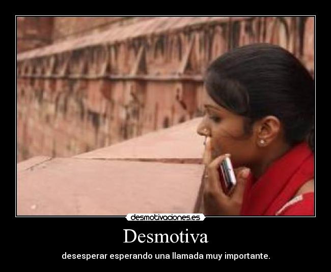 Desmotiva - desesperar esperando una llamada muy importante.
