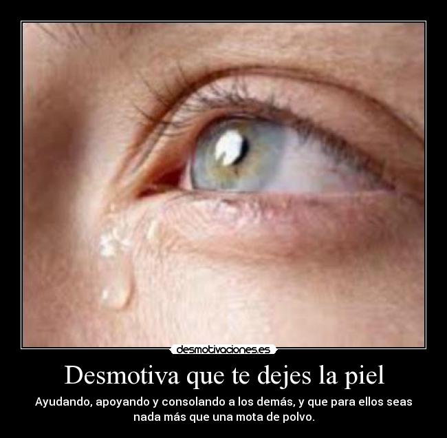 Desmotiva que te dejes la piel - Ayudando, apoyando y consolando a los demás, y que para ellos seas
nada más que una mota de polvo.