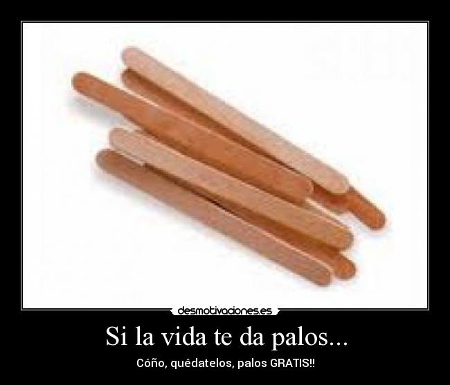 Si la vida te da palos... - Cóño, quédatelos, palos GRATIS!!