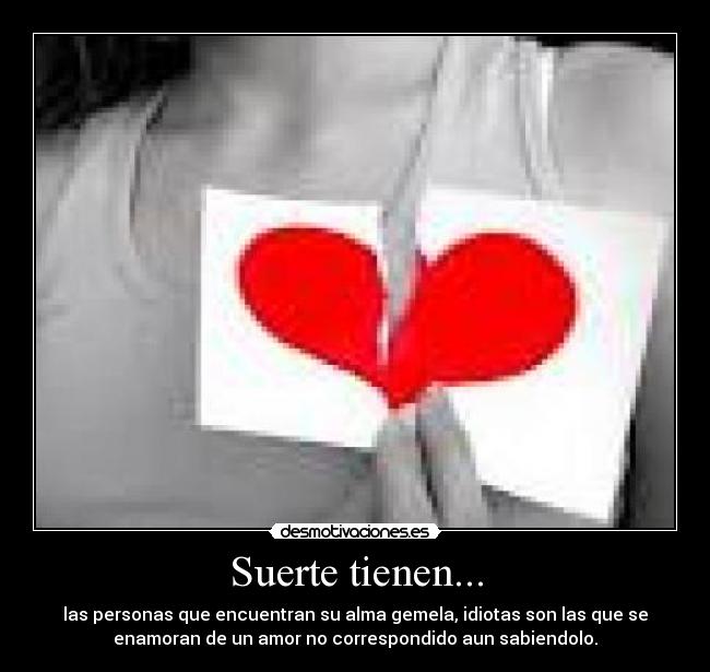 Suerte tienen... - las personas que encuentran su alma gemela, idiotas son las que se
enamoran de un amor no correspondido aun sabiendolo.