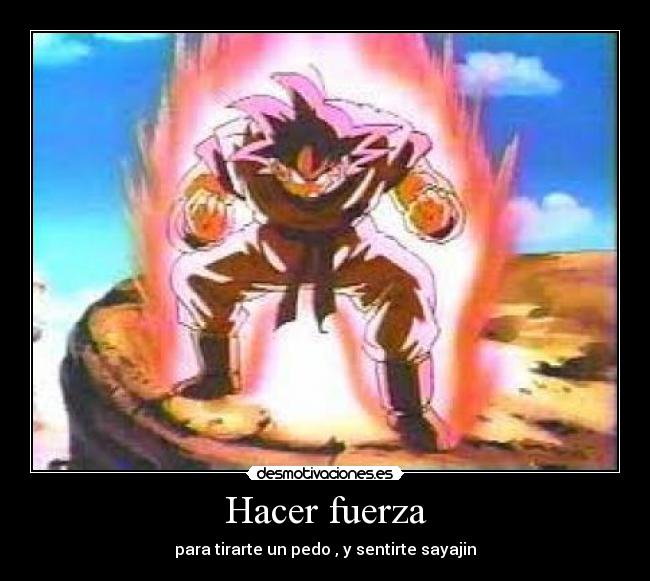 Hacer fuerza - para tirarte un pedo , y sentirte sayajin