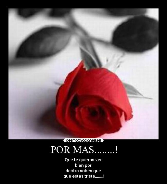 POR MAS........! - Que te quieras ver
bien por
dentro sabes que
que estas triste........!
