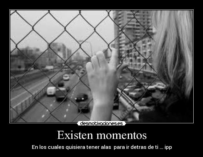 Existen momentos - En los cuales quisiera tener alas para ir detras de ti ... ipp