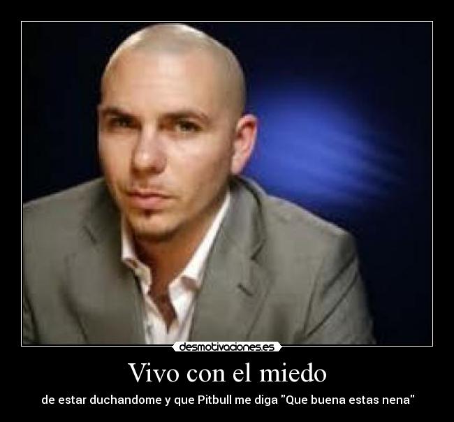 Vivo con el miedo - de estar duchandome y que Pitbull me diga Que buena estas nena