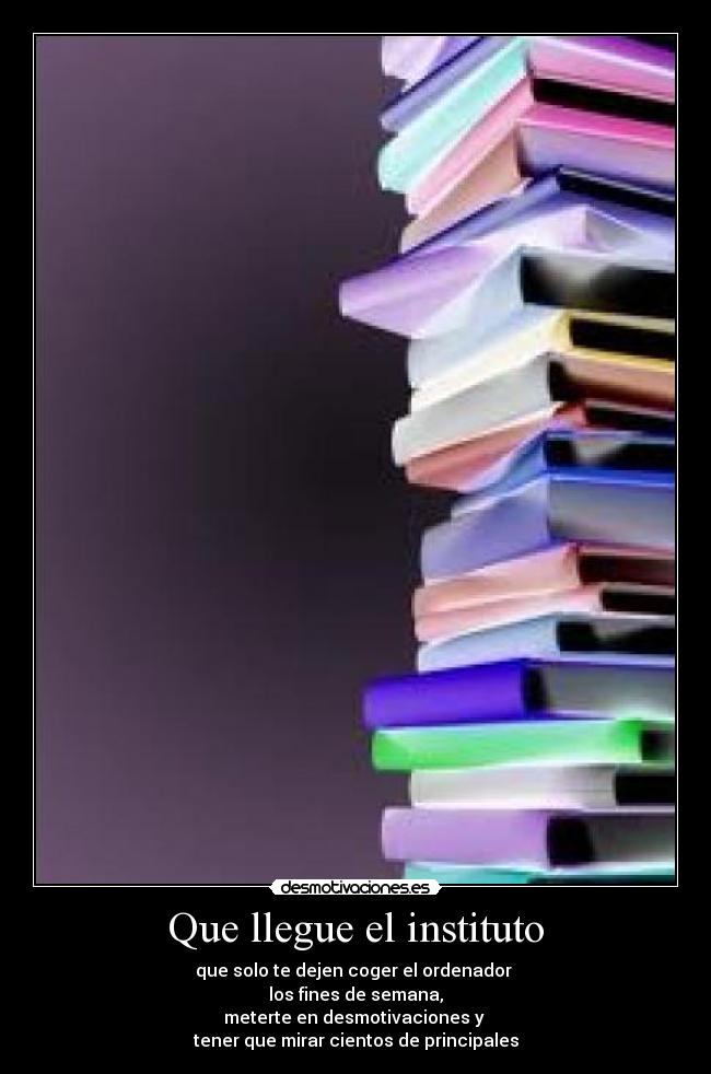 Que llegue el instituto - que solo te dejen coger el ordenador
los fines de semana,
meterte en desmotivaciones y
tener que mirar cientos de principales