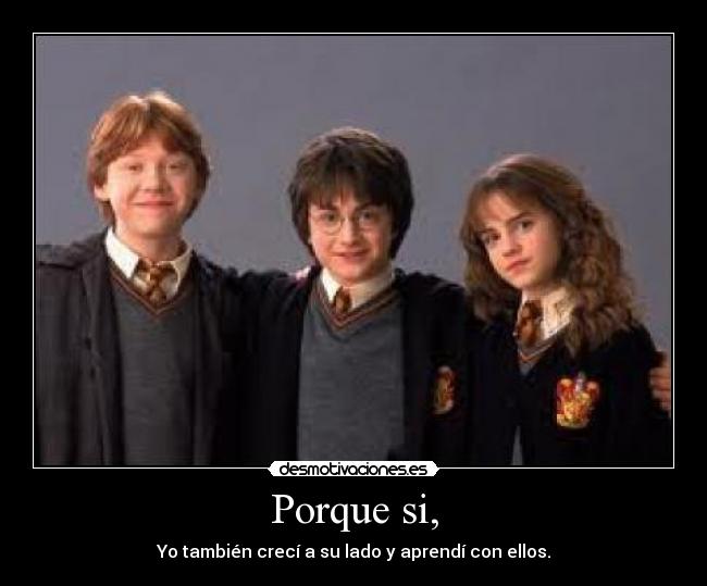 Porque si, - Yo también crecí a su lado y aprendí con ellos.