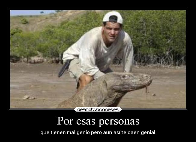 Por esas personas - que tienen mal genio pero aun así te caen genial.