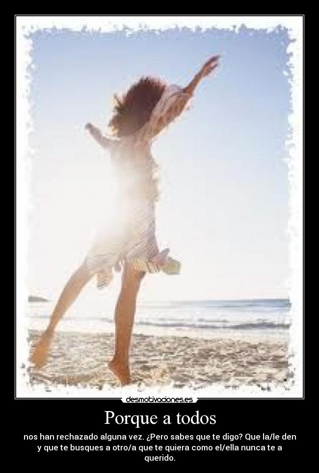 Porque a todos - nos han rechazado alguna vez. ¿Pero sabes que te digo? Que la/le den
y que te busques a otro/a que te quiera como el/ella nunca te a
querido.