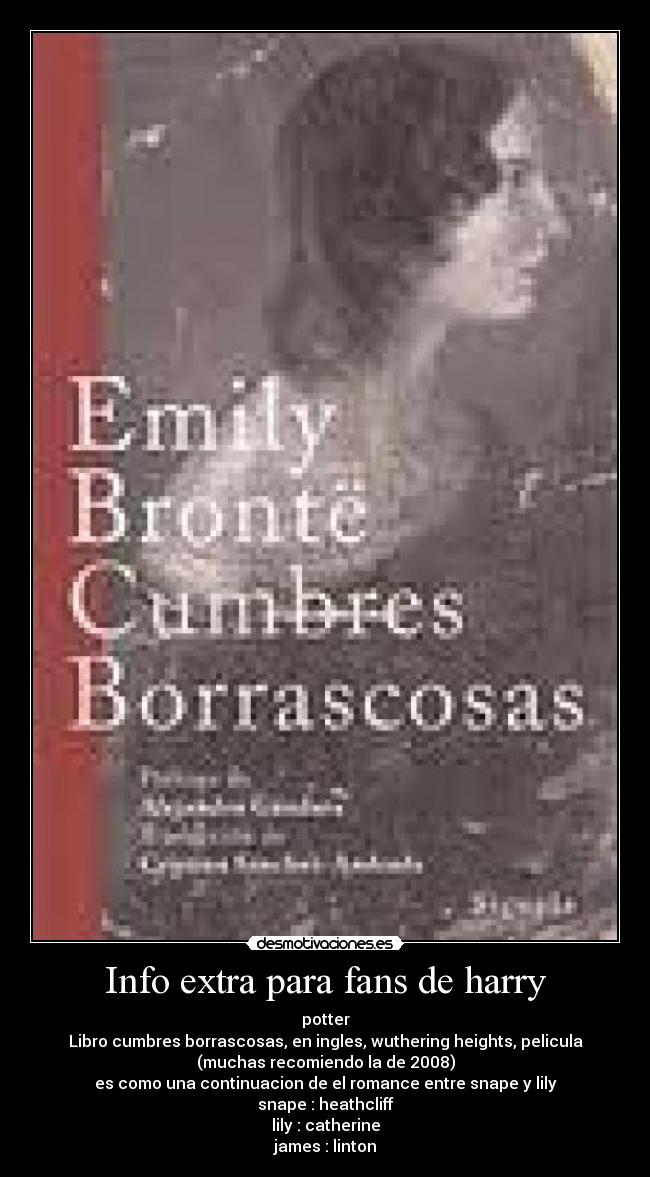 Info extra para fans de harry - potter
Libro cumbres borrascosas, en ingles, wuthering heights, pelicula
(muchas recomiendo la de 2008)
es como una continuacion de el romance entre snape y lily
snape : heathcliff
lily : catherine
james : linton