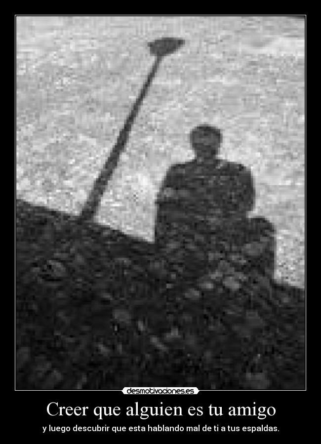 Creer que alguien es tu amigo - y luego descubrir que esta hablando mal de ti a tus espaldas.