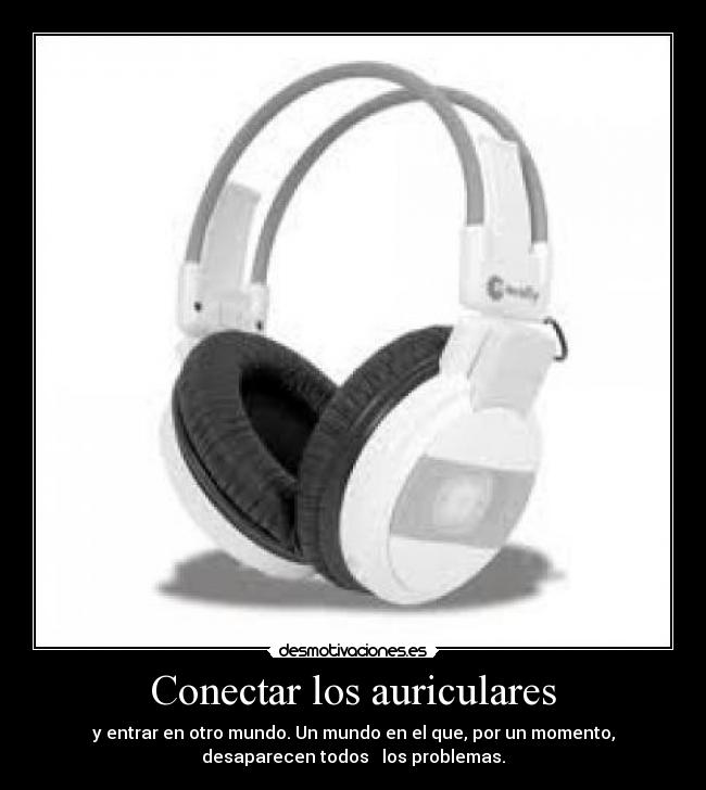 Conectar los auriculares - y entrar en otro mundo. Un mundo en el que, por un momento,
desaparecen todos los problemas.
