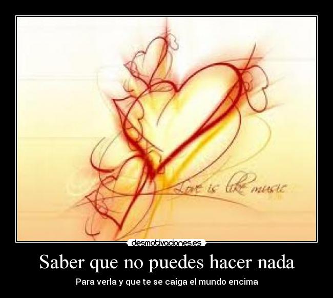 Saber que no puedes hacer nada - Para verla y que te se caiga el mundo encima