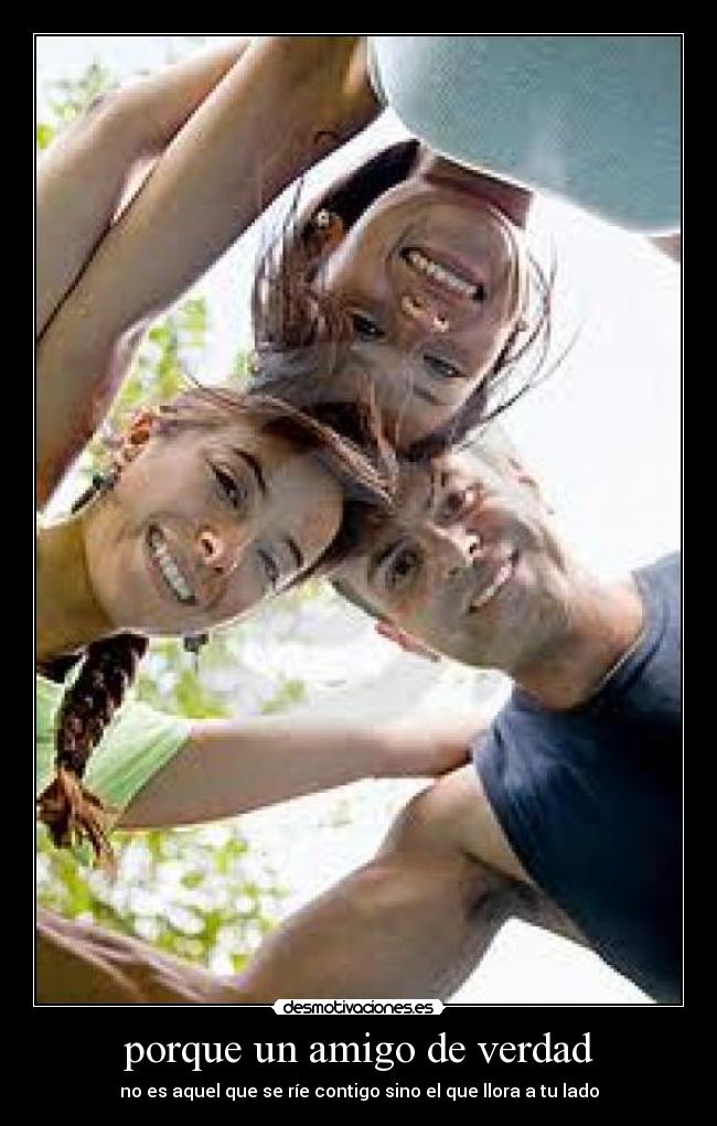 porque un amigo de verdad - no es aquel que se ríe contigo sino el que llora a tu lado