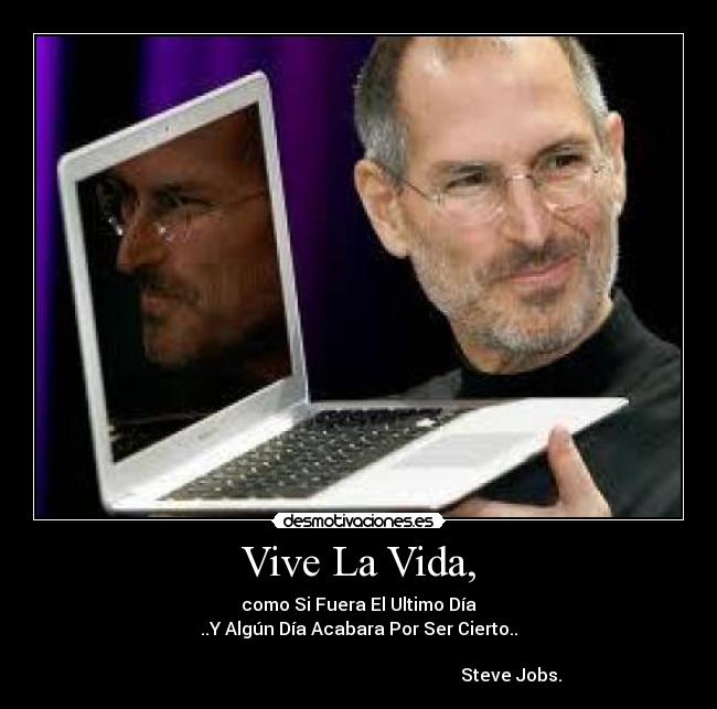 Vive La Vida, - como Si Fuera El Ultimo Día
..Y Algún Día Acabara Por Ser Cierto..

                                                                     Steve Jobs.