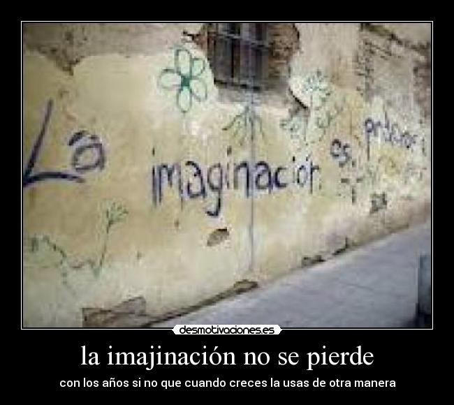 la imajinación no se pierde - con los años si no que cuando creces la usas de otra manera