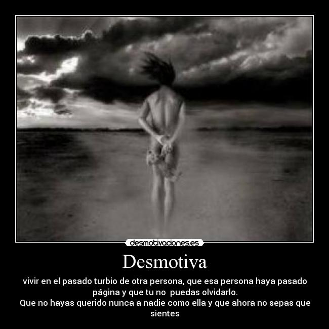 Desmotiva - vivir en el pasado turbio de otra persona, que esa persona haya pasado
página y que tu no  puedas olvidarlo.
Que no hayas querido nunca a nadie como ella y que ahora no sepas que
sientes