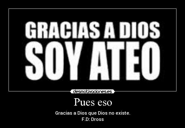 Pues eso - Gracias a Dios que Dios no existe.
F.D: Dross