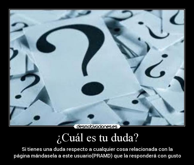 ¿Cuál es tu duda? - Si tienes una duda respecto a cualquier cosa relacionada con la
página mándasela a este usuario(PRAMD) que la responderá con gusto