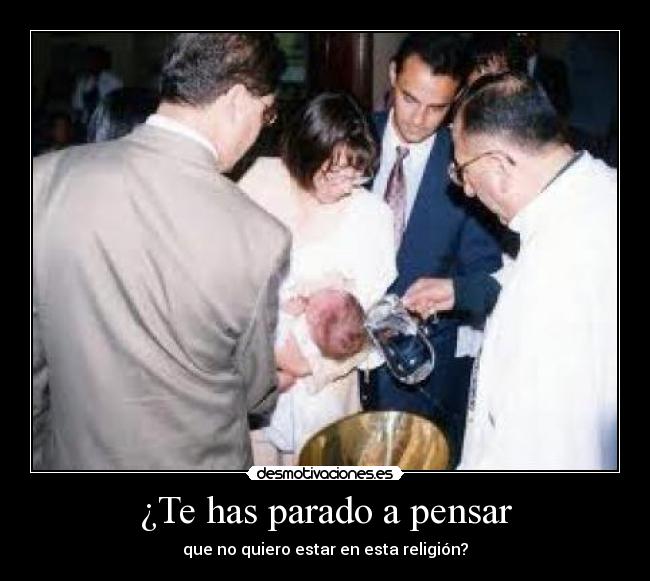 ¿Te has parado a pensar - que no quiero estar en esta religión?