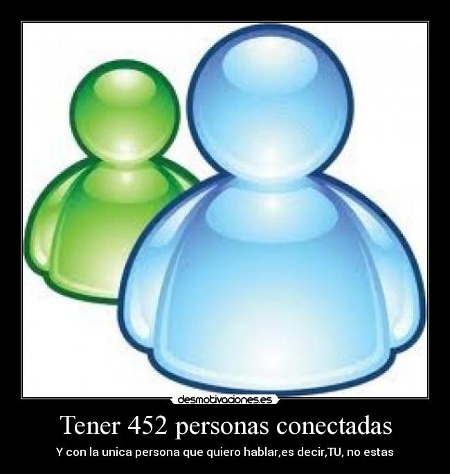 Tener 452 personas conectadas - Y con la unica persona que quiero hablar,es decir,TU, no estas