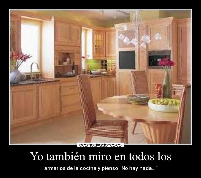 Yo también miro en todos los - armarios de la cocina y pienso No hay nada...