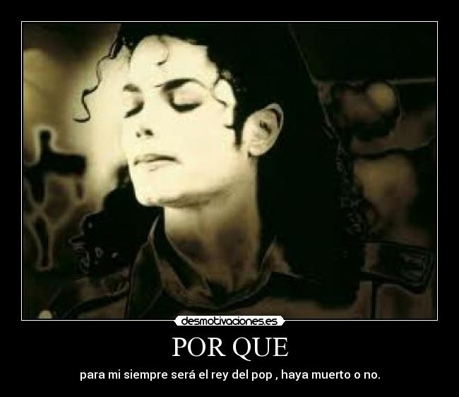 POR QUE - para mi siempre será el rey del pop , haya muerto o no.