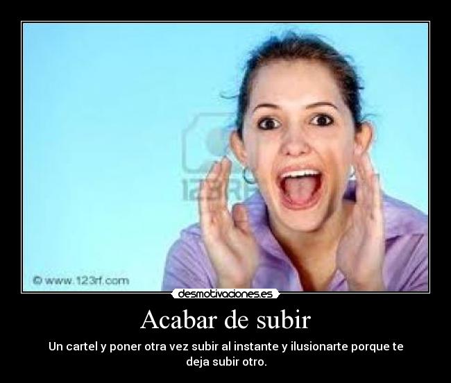 Acabar de subir - Un cartel y poner otra vez subir al instante y ilusionarte porque te deja subir otro.