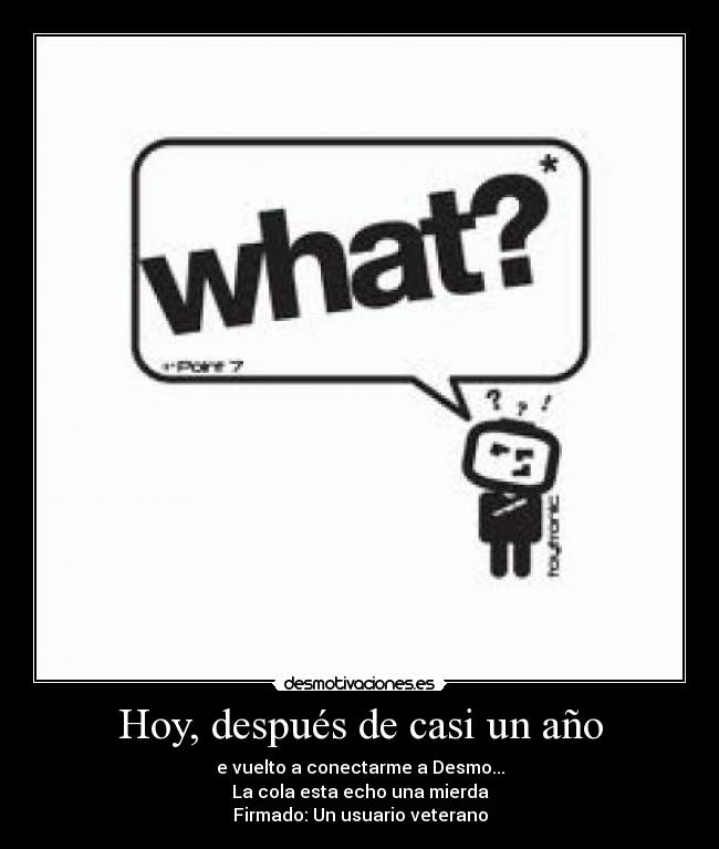 Hoy, después de casi un año - e vuelto a conectarme a Desmo...
La cola esta echo una mierda
Firmado: Un usuario veterano