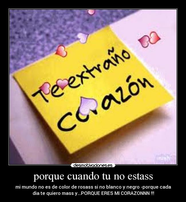 porque cuando tu no estass - mi mundo no es de color de rosass si no blanco y negro -porque cada
dia te quiero mass y...PORQUE ERES MI CORAZONNN !!!