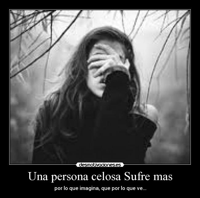 Una persona celosa Sufre mas - por lo que imagina, que por lo que ve...