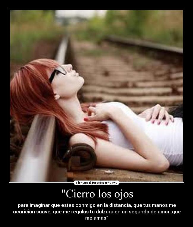 Cierro los ojos - para imaginar que estas conmigo en la distancia, que tus manos me
acarician suave, que me regalas tu dulzura en un segundo de amor..que
me amas