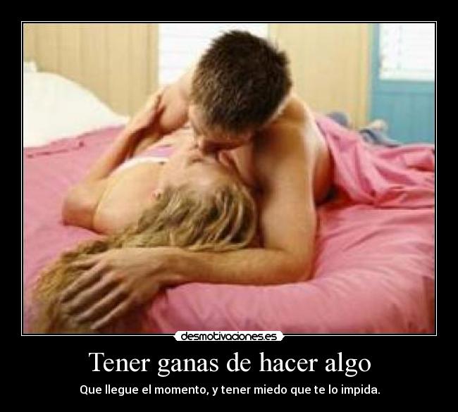 Tener ganas de hacer algo - Que llegue el momento, y tener miedo que te lo impida.