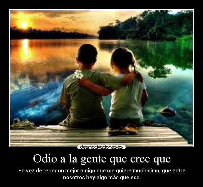 Odio a la gente que cree que - En vez de tener un mejor amigo que me quiere muchísimo, que entre
nosotros hay algo más que eso.