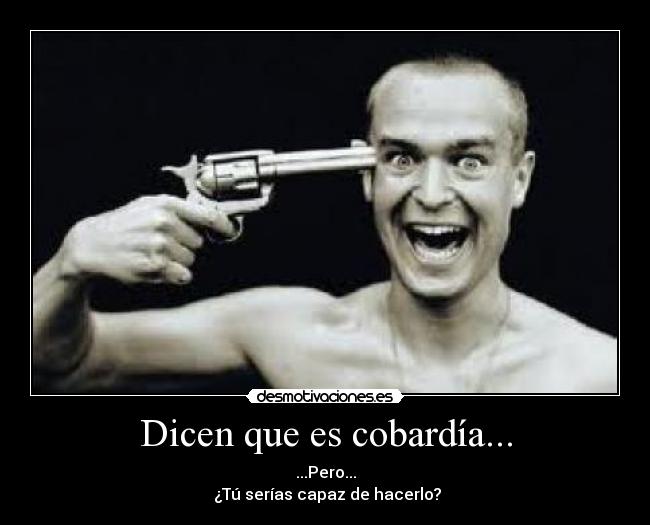 Dicen que es cobardía... - ...Pero...
¿Tú serías capaz de hacerlo?