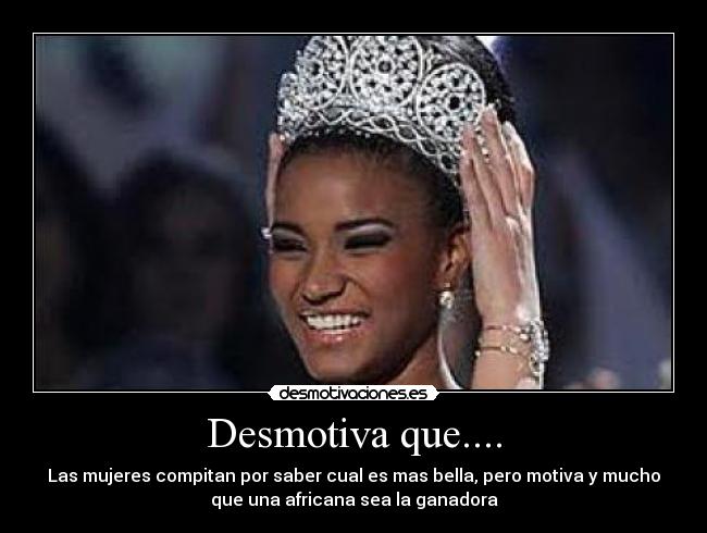Desmotiva que.... - Las mujeres compitan por saber cual es mas bella, pero motiva y mucho
que una africana sea la ganadora