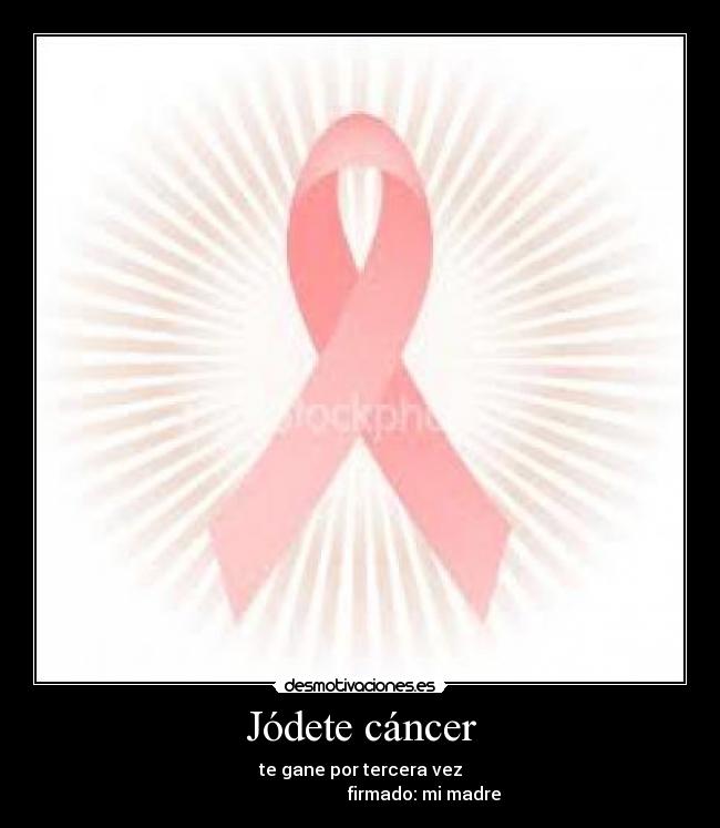 Jódete cáncer - te gane por tercera vez
                             firmado: mi madre