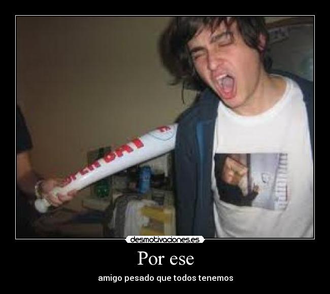 Por ese - amigo pesado que todos tenemos