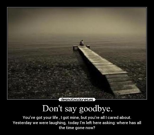 Dont say goodbye. - Youve got your life , I got mine, but youre all I cared about.
Yesterday we were laughing, today Im left here asking: where has all
the time gone now?