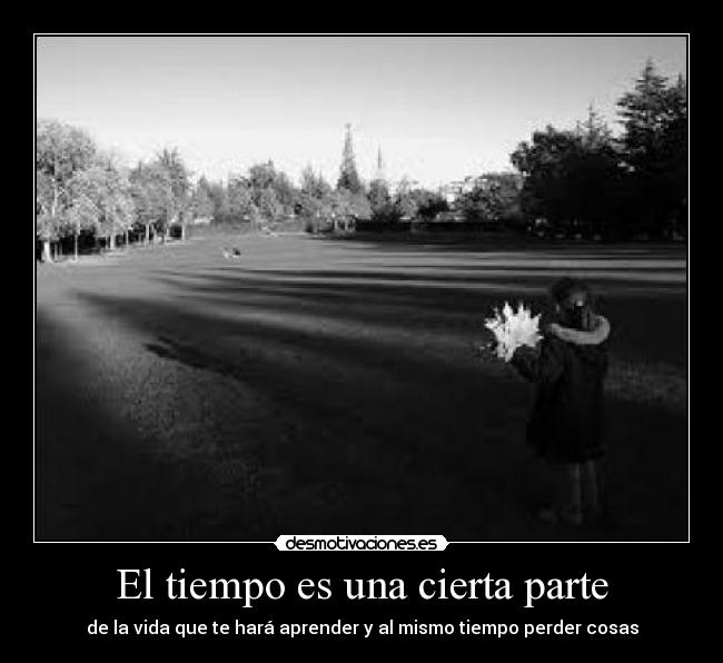 El tiempo es una cierta parte - de la vida que te hará aprender y al mismo tiempo perder cosas