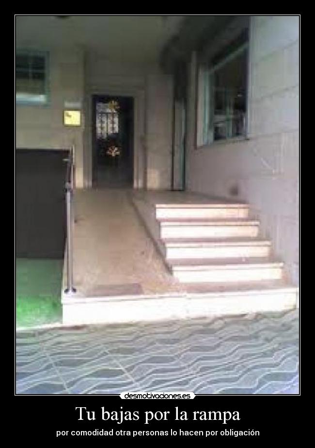 Tu bajas por la rampa - por comodidad otra personas lo hacen por obligación