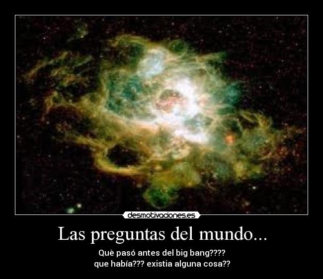 Las preguntas del mundo... - Què pasó antes del big bang????
que había??? existia alguna cosa??